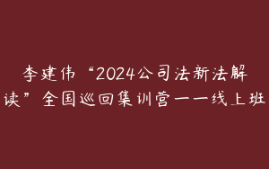 李建伟“2024公司法新法解读”全国巡回集训营一一线上班