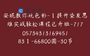 安妮教你玩色彩-【提升染发思维实战轻松课程已开班-7170573431316945183】-66800圆-30节