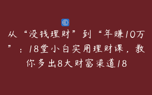 从“没钱理财”到“年赚10万”：18堂小白实用理财课，教你多出8大财富渠道18