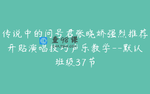 传说中的问号君张晓娇强烈推荐开贴演唱技巧声乐教学–默认班级37节