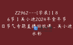 Z2962---[学浪]【86节】吴小迪2024年全年节日节气专题直播回放课_吴小迪水彩