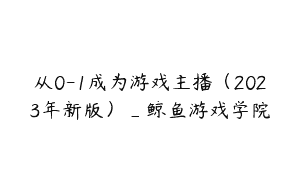 从0-1成为游戏主播（2023年新版）_鲸鱼游戏学院
