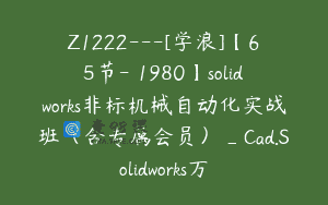 Z1222—[学浪]【65节-￥1980】solidworks非标机械自动化实战班（含专属会员）_Cad.Solidworks万
