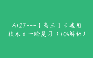 A127—【高三】《通用技术》一轮复习（10h解析）