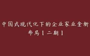 中国式现代化下的企业家业全新布局【二期】