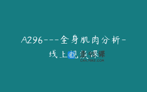 A296—全身肌肉分析-线上视频课
