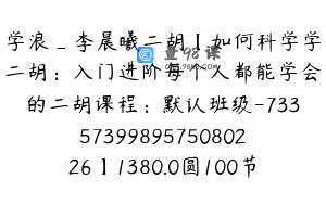 学浪_李晨曦二胡【如何科学学二胡：入门进阶每个人都能学会的二胡课程：默认班级-7335739989575080226】1380.0圆100节
