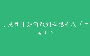 【灵性】如何做到心想事成（十五）？