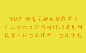 N832-杨青亲授古琴教学《半山听雨》逐句精讲13首系列杨青主讲古琴课程_古琴学苑