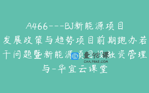 A466—BJ新能源项目发展政策与趋势项目前期跑办若干问题暨新能源项目投融资管理与-华宜云课堂