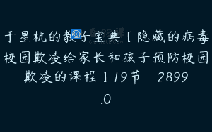 于星杭的教子宝典【隐藏的病毒校园欺凌给家长和孩子预防校园欺凌的课程】19节_2899.0