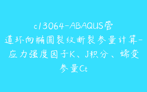 c13064-ABAQUS管道环向椭圆裂纹断裂参量计算-应力强度因子K、J积分、蠕变参量Ct