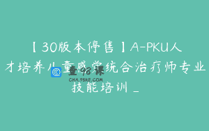 【30版本停售】A-PKU人才培养儿童感觉统合治疗师专业技能培训_