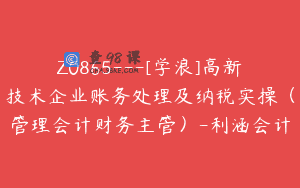 Z0865—[学浪]高新技术企业账务处理及纳税实操（管理会计财务主管）-利涵会计