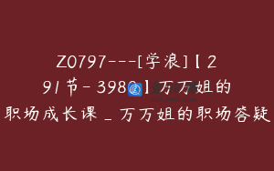 Z0797---[学浪]【291节-￥3980】万万姐的职场成长课_万万姐的职场答疑
