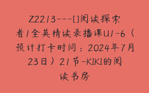 Z2213---[]阅读探索者1全英精读录播课U1-6（预计打卡时间：2024年7月23日）21节-KIKI的阅读书房