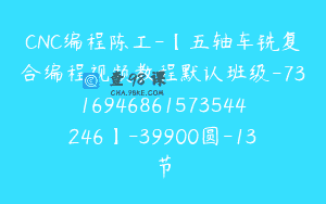 CNC编程陈工-【五轴车铣复合编程视频教程默认班级-7316946861573544246】-39900圆-13节
