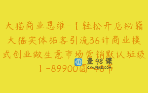 大猫商业思维-【轻松开店秘籍大猫实体拓客引流36计商业模式创业做生意市场营销默认班级】-89900圆-48节
