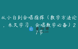 从小白到合唱指挥（教学方法论，永久学习，合唱教学必备）27节
