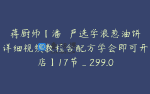 蒋厨师【潘嬢嬢严选学浪葱油饼详细视频教程含配方学会即可开店】17节_299.0