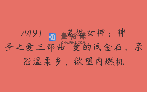A491—-灵性女神：神圣之爱三部曲-爱的试金石，亲密温柔乡，欲望内燃机
