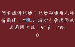 阿宝姐讲职场【职场沟通与人际情商课_向上汇报新手管理面试通用阿宝姐】64节_298.0