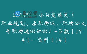 S3453—小白变精英（职业规划、求职面试、职场公文等职场通识知识）-节数【144】–资料【14】