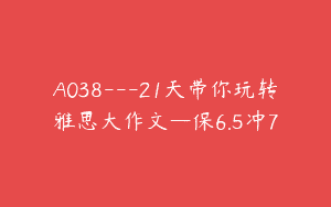 A038—21天带你玩转雅思大作文—保6.5冲7