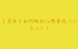 【灵性】如何做到心想事成（二十二）？