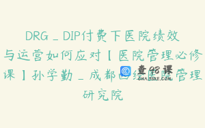 DRG_DIP付费下医院绩效与运营如何应对【医院管理必修课】孙学勤_成都西经医院管理研究院