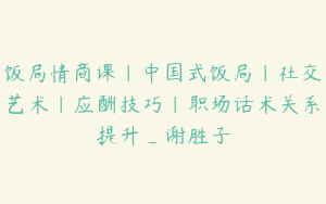 饭局情商课｜中国式饭局｜社交艺术｜应酬技巧｜职场话术关系提升_谢胜子