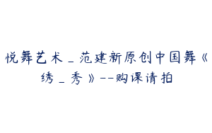 悦舞艺术_范建新原创中国舞《绣_秀》--购课请拍