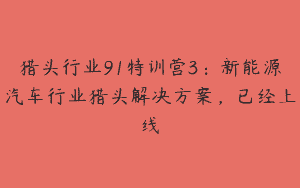 猎头行业91特训营3：新能源汽车行业猎头解决方案，已经上线