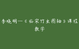 李晓明—《临宋竹虫图轴》课程教学