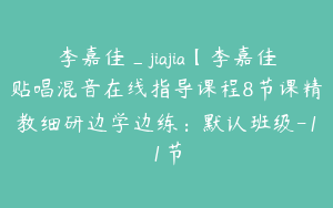李嘉佳_jiajia【李嘉佳贴唱混音在线指导课程8节课精教细研边学边练：默认班级-11节
