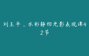刘玉平_水彩静物光影表现课42节