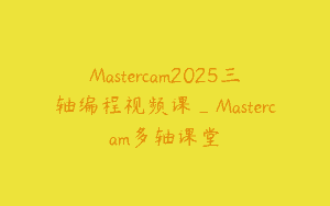 Mastercam2025三轴编程视频课_Mastercam多轴课堂
