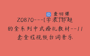 Z0870—[学浪]郭超的全系列中式婚礼教材–11套全程视频台词音乐