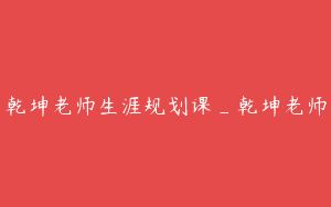 乾坤老师生涯规划课_乾坤老师
