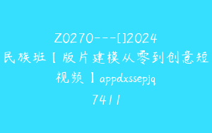 Z0270---[]2024民族班【版片建模从零到创意短视频】appdxssepjq7411