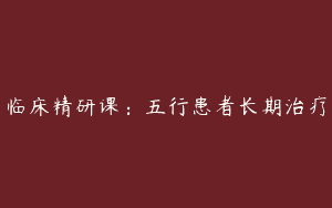 临床精研课：五行患者长期治疗
