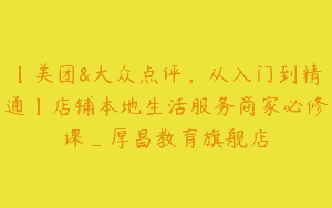 【美团&大众点评，从入门到精通】店铺本地生活服务商家必修课_厚昌教育旗舰店