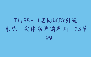 T1155-门店同城DY引流系统_实体店营销老刘_23节_99