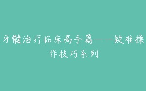 牙髓治疗临床高手篇——疑难操作技巧系列