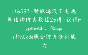 c16593-新能源汽车电池包结构仿真教程25讲-获得Hypermesh、Abaqus和nCode联合仿真分析能力