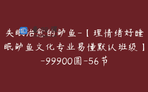 失眠治愈的鲈鱼-【理情绪好睡眠鲈鱼文化专业易懂默认班级】-99900圆-56节