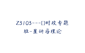 Z3103---[]时政专题班-星研马理论