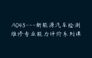 A043—新能源汽车检测维修专业能力评价系列课