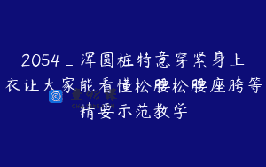 2054_浑圆桩特意穿紧身上衣让大家能看懂松腰松腰座胯等精要示范教学