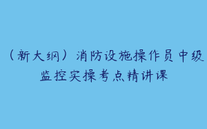 （新大纲）消防设施操作员中级监控实操考点精讲课